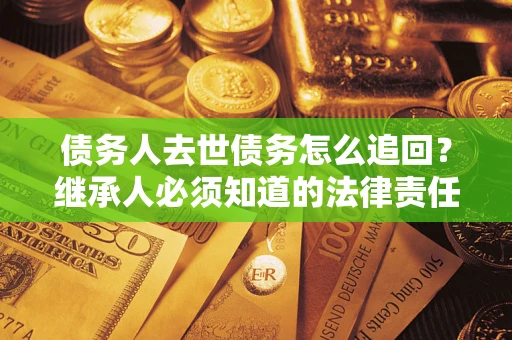 济南债务人去世债务怎么追回？继承人必须知道的法律责任！