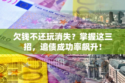 济南欠钱不还玩消失？掌握这三招，追债成功率飙升！