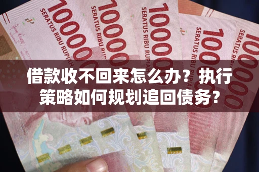 济南借款收不回来怎么办？执行策略如何规划追回债务？