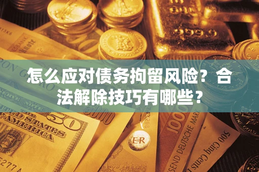 济南怎么应对债务拘留风险？合法解除技巧有哪些？